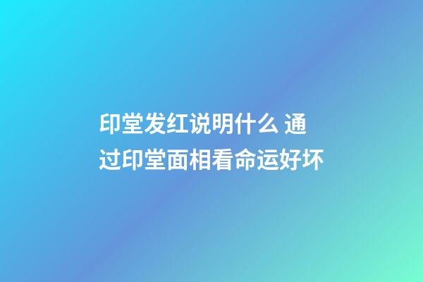 印堂发红说明什么 通过印堂面相看命运好坏